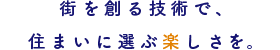 街を創る技術で、住まいに選ぶ楽しさを。